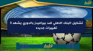 تشكيل البنك الأهلي ضد بيراميدز بالدوري يشهد 3 تغييرات جديدة